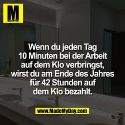 Wenn du jeden Tag
10 Minuten bei der Arbeit
auf dem Klo verbringst,
wirst du am Ende des Jahres
für 42 Stunden auf
dem K