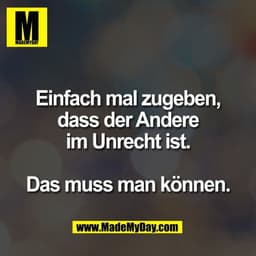 Einfach mal zugeben,
dass der Andere
im Unrecht ist.

Das muss man können.