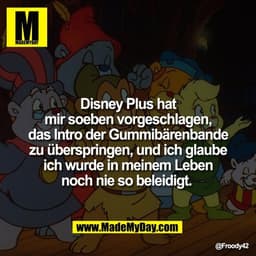 Disney Plus hat
mir soeben vorgeschlagen,
das Intro der Gummibärenbande
zu überspringen, und ich glaube
ich wurde in mei