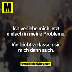 Ich verliebe mich jetzt
einfach in meine Probleme.

Vielleicht verlassen sie
mich dann auch.