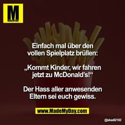 Einfach mal über den
vollen Spielplatz brüllen:

„Kommt Kinder, wir fahren
jetzt zu McDonald’s!“

Der Hass aller anwesen