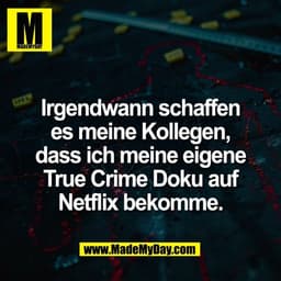 Irgendwann schaffen
es meine Kollegen,
dass ich meine eigene
True Crime Doku auf
Netflix bekomme.
