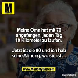 Meine Oma hat mit 70
angefangen, jeden Tag
10 Kilometer zu laufen. 

Jetzt ist sie 90 und ich hab
keine Ahnung, wo sie i