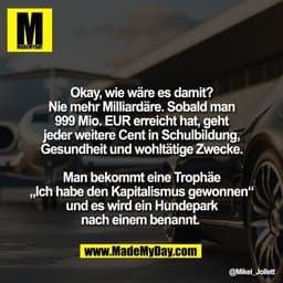 Okay, wie wäre es damit?
Nie mehr Milliardäre. Sobald man
999 Mio. EUR erreicht hat, geht
jeder weitere Cent in Schulbil