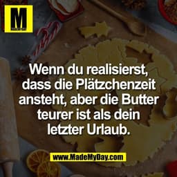 Wenn du realisierst,
dass die Plätzchenzeit
ansteht, aber die Butter
teurer ist als dein
letzter Urlaub.