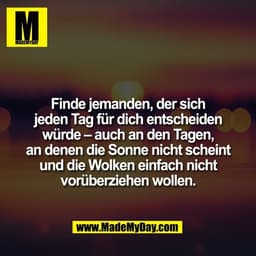 Finde jemanden, der sich
jeden Tag für dich entscheiden
würde – auch an den Tagen,
an denen die Sonne nicht scheint
und 