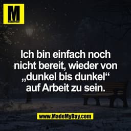 Ich bin einfach noch
nicht bereit, wieder von
„dunkel bis dunkel“
auf Arbeit zu sein.