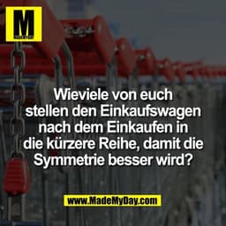 Wieviele von euch
stellen den Einkaufswagen
nach dem Einkaufen in
die kürzere Reihe, damit die
Symmetrie besser wird?