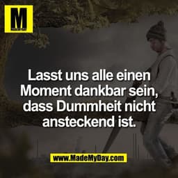 Lasst uns alle einen
Moment dankbar sein,
dass Dummheit nicht
ansteckend ist.
