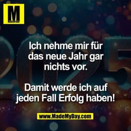 Ich nehme mir für
das neue Jahr gar
nichts vor.

Damit werde ich auf
jeden Fall Erfolg haben!