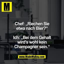 Chef: „Riechen Sie
etwa nach Bier?“

Ich: „Bei dem Gehalt
wird’s wohl kein
Champagner sein.“