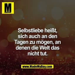 Selbstliebe heißt,
sich auch an den
Tagen zu mögen, an
denen die Welt das
nicht tut.