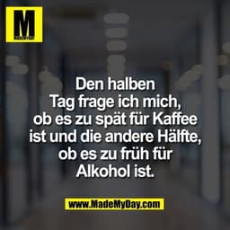 Den halben
Tag frage ich mich,
ob es zu spät für Kaffee
ist und die andere Hälfte,
ob es zu früh für
Alkohol ist.
