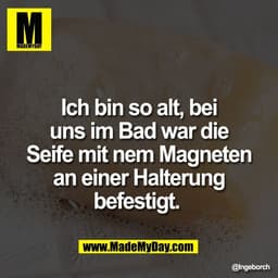 Ich bin so alt, bei
uns im Bad war die
Seife mit nem Magneten
an einer Halterung
befestigt.