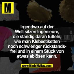 Irgendwo auf der
Welt sitzen Ingenieure,
die ständig daran tüfteln,
wie man Klebeetiketten
noch schwieriger rückstands-
