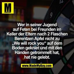 Wer in seiner Jugend
auf Feten bei Freunden im
Keller der Eltern nach 2 Flaschen
Berentzen Apfel nicht zu
„We will rock 