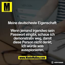 Meine deutscheste Eigenschaft:

Wenn jemand irgendwo sein
Passwort eingibt, schaue ich
demonstrativ weg, damit
diese Per