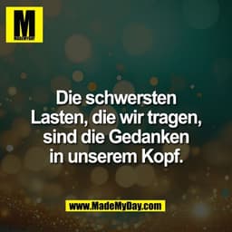 Die schwersten
Lasten, die wir tragen,
sind die Gedanken
in unserem Kopf.