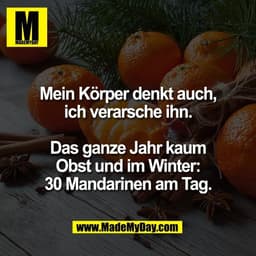 Mein Körper denkt auch,
ich verarsche ihn.

Das ganze Jahr kaum
Obst und im Winter:
30 Mandarinen am Tag.