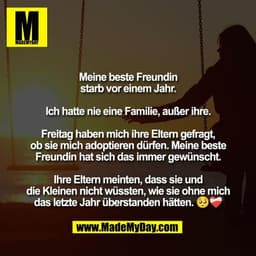 Meine beste Freundin
starb vor einem Jahr.

Ich hatte nie eine Familie, außer ihre.

Freitag haben mich ihre Eltern gefr