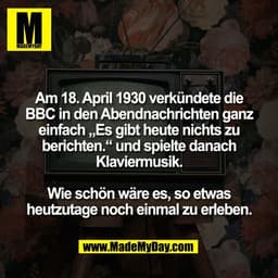 Am 18. April 1930 verkündete die
BBC in den Abendnachrichten ganz
einfach „Es gibt heute nichts zu
berichten.“ und spiel