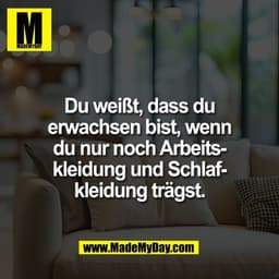 Du weißt, dass du
erwachsen bist, wenn
du nur noch Arbeits-
kleidung und Schlaf-
kleidung trägst.