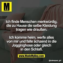Ich finde Menschen merkwürdig,
die zu Hause die selbe Kleidung
tragen wie draußen.

Ich komme heim, werfe alles
von mir 