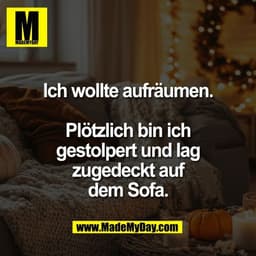Ich wollte aufräumen.

Plötzlich bin ich
gestolpert und lag
zugedeckt auf
dem Sofa.