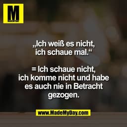 „Ich weiß es nicht,
ich schaue mal.“

= Ich schaue nicht,
ich komme nicht und habe
es auch nie in Betracht
gezogen.