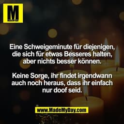 Eine Schweigeminute für diejenigen,
die sich für etwas Besseres halten,
aber nichts besser können.

Keine Sorge, ihr fin