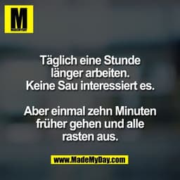 Täglich eine Stunde
länger arbeiten.
Keine Sau interessiert es.

Aber einmal zehn Minuten
früher gehen und alle
rasten a