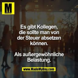 Es gibt Kollegen,
die sollte man von
der Steuer absetzen
können.

Als außergewöhnliche
Belastung.