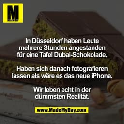 In Düsseldorf haben Leute
mehrere Stunden angestanden
für eine Tafel Dubai-Schokolade.
Haben sich danach fotografieren
l