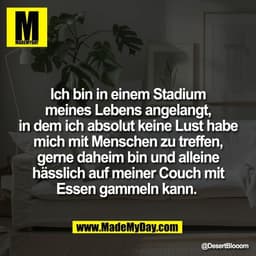 Ich bin in einem Stadium
meines Lebens angelangt,
in dem ich absolut keine Lust habe
mich mit Menschen zu treffen,
gerne