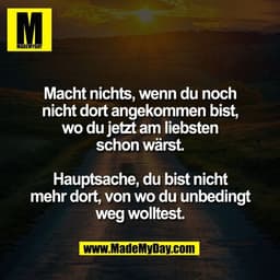 Macht nichts, wenn du noch
nicht dort angekommen bist,
wo du jetzt am liebsten
schon wärst.

Hauptsache, du bist nicht
m