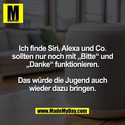 Ich finde Siri, Alexa und Co.
sollten nur noch mit „Bitte“ und
„Danke“ funktionieren.

Das würde die Jugend auch
wieder 