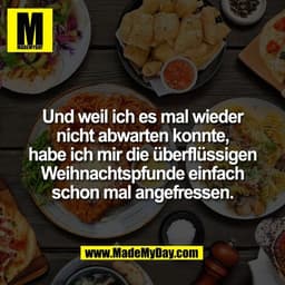 Und weil ich es mal wieder
nicht abwarten konnte,
habe ich mir die überflüssigen
Weihnachtspfunde einfach
schon mal ange