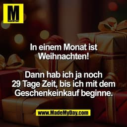In einem Monat ist
Weihnachten!

Dann hab ich ja noch
29 Tage Zeit, bis ich mit dem
Geschenkeinkauf beginne.