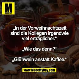„In der Vorweihnachtszeit
sind die Kollegen irgendwie
viel erträglicher.“

„Wie das denn?“

„Glühwein anstatt Kaffee.“