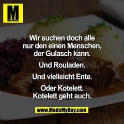 Wir suchen doch alle
nur den einen Menschen,
der Gulasch kann.

Und Rouladen.

Und vielleicht Ente.

Oder Kotelett.
Kote