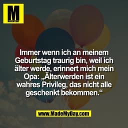 Immer wenn ich an meinem
Geburtstag traurig bin, weil ich
älter werde, erinnert mich mein
Opa: „Älterwerden ist ein
wahr