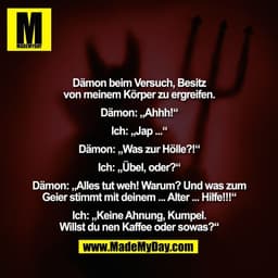 Dämon beim Versuch, Besitz
von meinem Körper zu ergreifen.

Dämon: „Ahhh!“

Ich: „Jap ...“

Dämon: „Was zur Hölle?!“

Ic