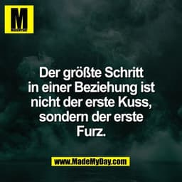 Der größte Schritt
in einer Beziehung ist
nicht der erste Kuss,
sondern der erste
Furz.