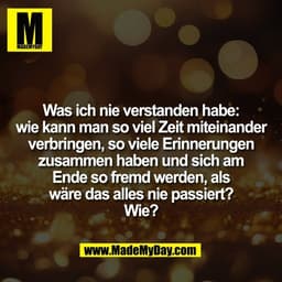 Was ich nie verstanden habe:
wie kann man so viel Zeit miteinander
verbringen, so viele Erinnerungen
zusammen haben und 