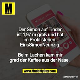 Der Simon auf Tinder
ist 1,97 m groß und hat
im Profil stehen:
EinsSimonNeunzig.

Beim Lachen kam mir
grad der Kaffee au