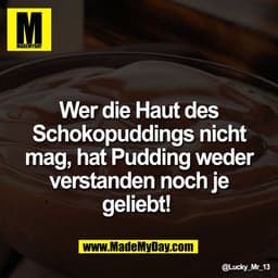 Wer die Haut des
Schokopuddings nicht
mag, hat Pudding weder
verstanden noch je
geliebt!