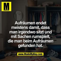 Aufräumen endet
meistens damit, dass
man irgendwo sitzt und
mit Sachen rumspielt,
die man beim Aufräumen
gefunden hat.