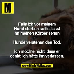 Falls ich vor meinem
Hund sterben sollte, lasst
ihn meinen Körper sehen.

Hunde verstehen den Tod.

Ich möchte nicht, da