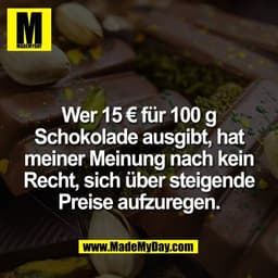 Wer 15 € für 100 g
Schokolade ausgibt, hat
meiner Meinung nach kein
Recht, sich über steigende
Preise aufzuregen.