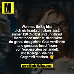 Wenn du fleißig bist,
dich nie krankschreiben lässt,
immer 120 % gibst und ungefragt
Überstunden machst, dann wirst
du g